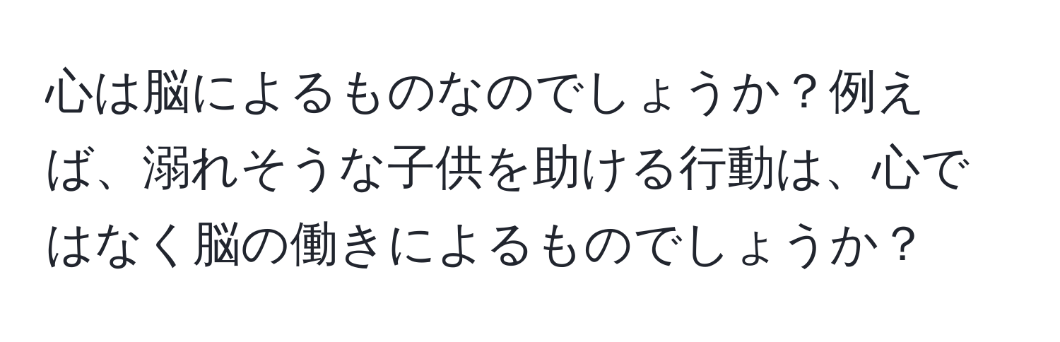 心は脳によるものなのでしょうか？例えば、溺れそうな子供を助ける行動は、心ではなく脳の働きによるものでしょうか？