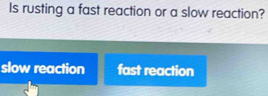 Is rusting a fast reaction or a slow reaction?
slow reaction fast reaction