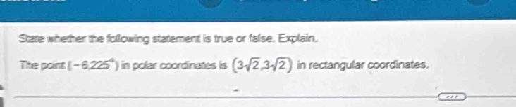 State whether the following statement is true or false. Explain. 
The point (-6,225°) in polar coordinates is (3sqrt(2),3sqrt(2)) in rectangular coordinates.