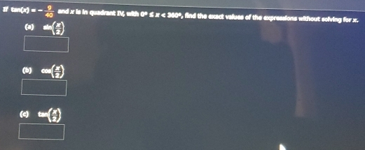 If tan (x)=- 9/40  and x is in quadrant IV, with 0°≤ x<360° , find the exact values of the expressions without solving for x.
(3) sin ( x/2 )
(b) cos ( x/2 )
□
(c) tan ( x/2 )
□