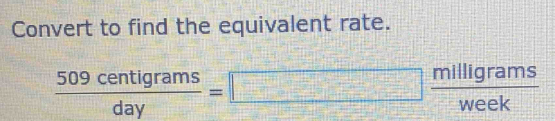 Convert to find the equivalent rate.
 509centigrams/day =□  milligrams/week 