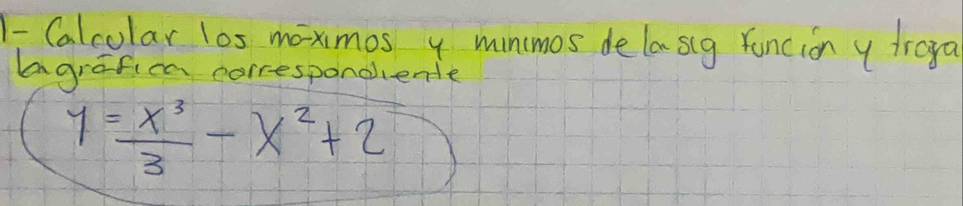 Calcolar l0s maximos y minmos dela sig funcion y troya 
aagrafien corresponciente
y= x^3/3 -x^2+2