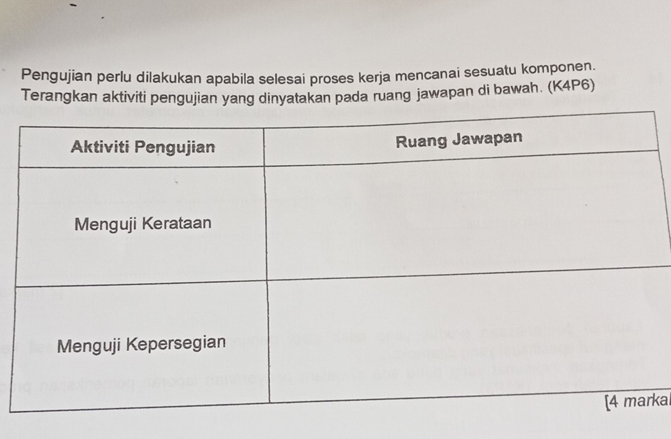 Pengujian perlu dilakukan apabila selesai proses kerja mencanai sesuatu komponen. 
Terangkan aktiviti pengujian yang dinyatakan pada ruang jawapan di bawah. (K4P6) 
kal