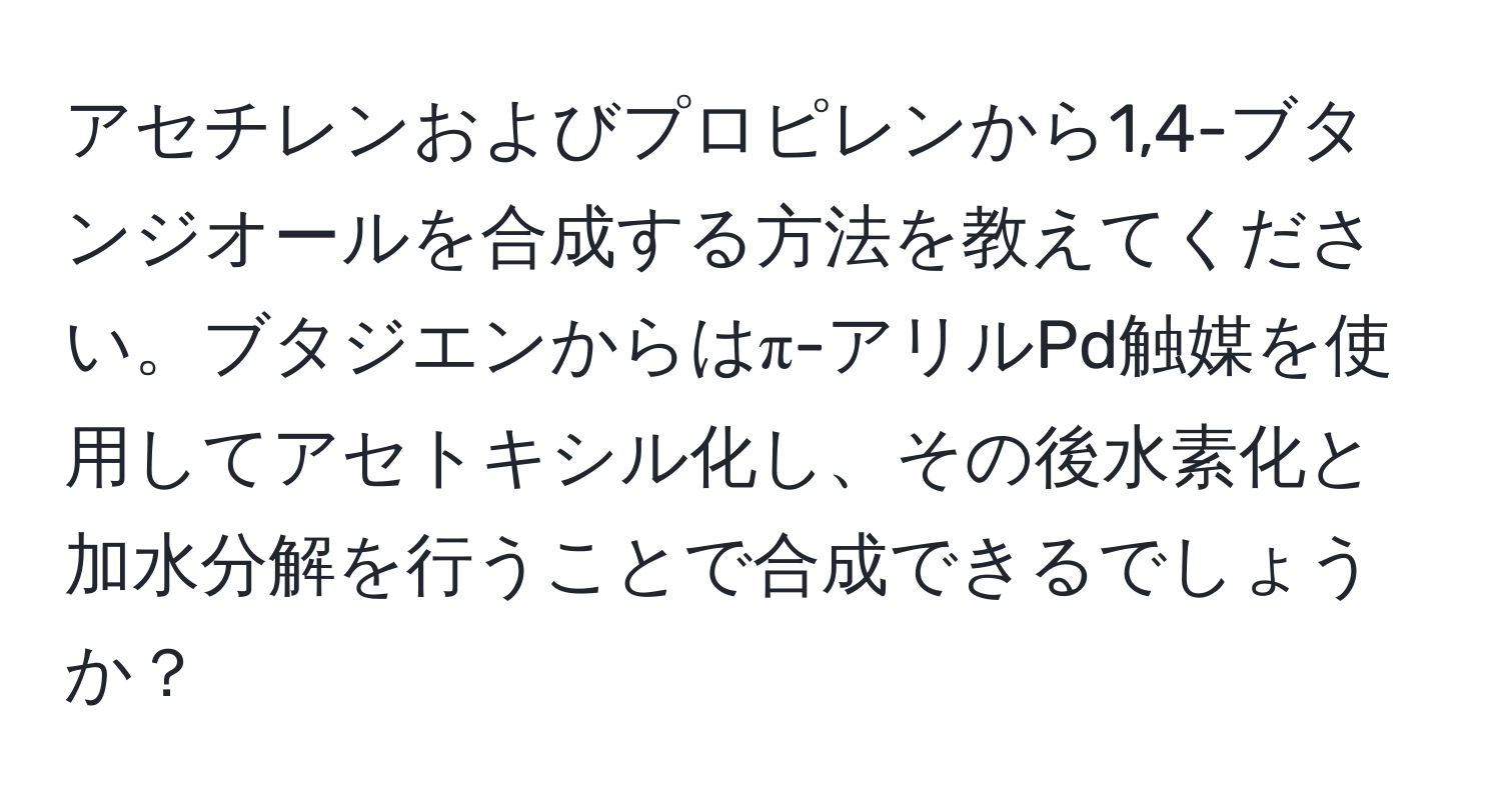 アセチレンおよびプロピレンから1,4-ブタンジオールを合成する方法を教えてください。ブタジエンからはπ-アリルPd触媒を使用してアセトキシル化し、その後水素化と加水分解を行うことで合成できるでしょうか？