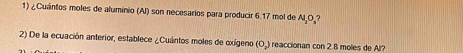 ¿Cuántos moles de aluminio (AI) son necesarios para producir 6.17 mol de Al_2O_3 2 
2) De la ecuación anterior, establece ¿Cuántos moles de oxígeno (O_2) reaccionan con 2.8 moles de Al?