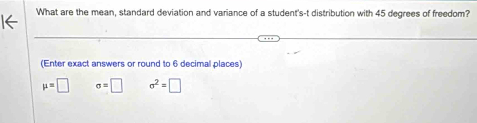 What are the mean, standard deviation and variance of a student's-t distribution with 45 degrees of freedom? 
(Enter exact answers or round to 6 decimal places)
mu =□ sigma =□ sigma^2=□