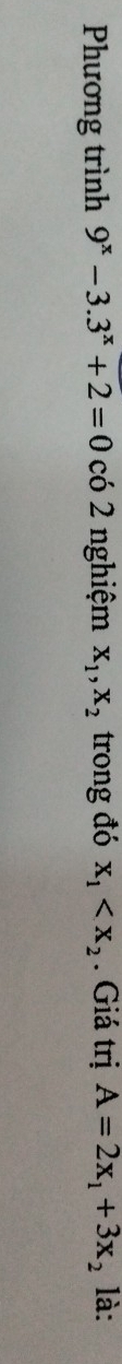 Phương trình 9^x-3.3^x+2=0 có 2 nghiệm x_1, x_2 trong đó x_1 . Giá trị A=2x_1+3x_2 là: