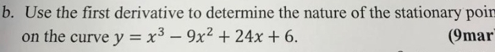 Use the first derivative to determine the nature of the stationary poin 
on the curve y=x^3-9x^2+24x+6. (9mar