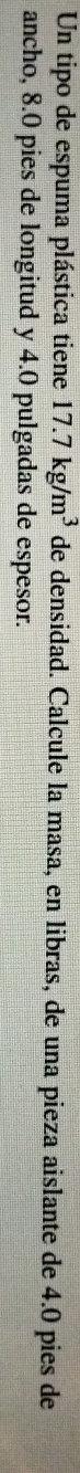 Un tipo de espuma plástica tiene 17.7kg/m^3 de densidad. Calcule la masa, en libras, de una pieza aislante de 4.0 pies de 
ancho, 8.0 pies de longitud y 4.0 pulgadas de espesor.