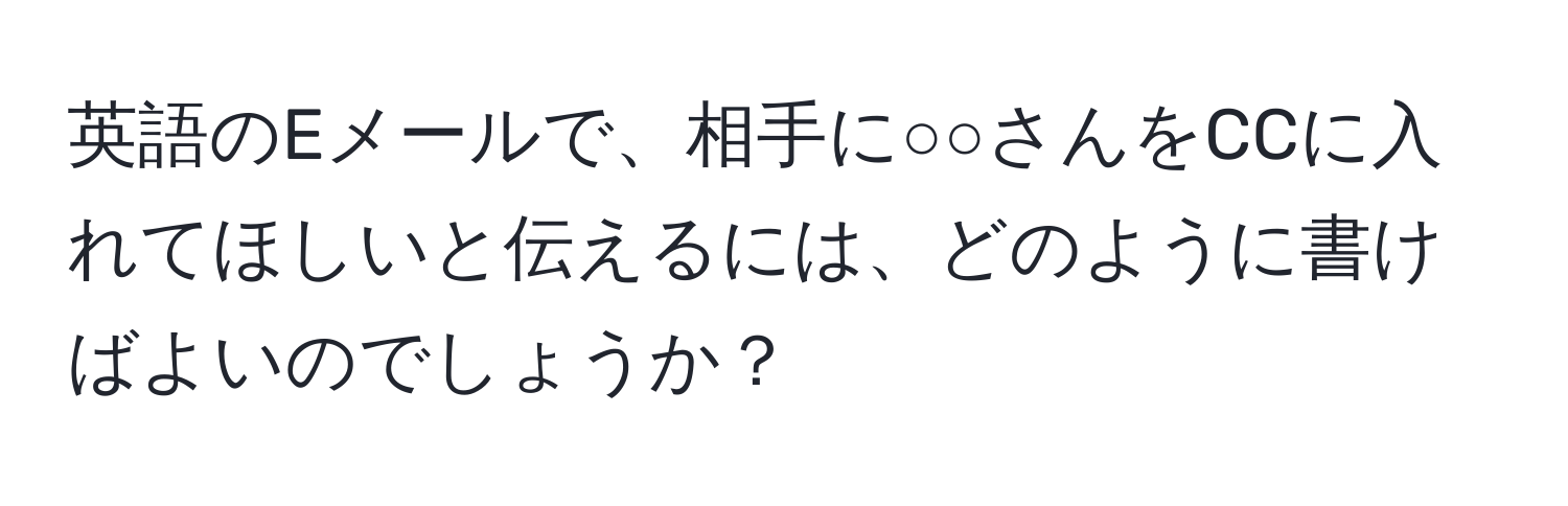 英語のEメールで、相手に○○さんをCCに入れてほしいと伝えるには、どのように書けばよいのでしょうか？