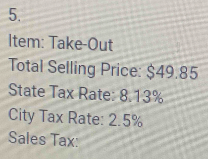 Item: Take-Out 
Total Selling Price: $49.85
State Tax Rate: 8.13%
City Tax Rate: 2.5%
Sales Tax: