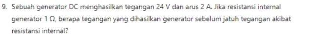 Sebuah generator DC menghasilkan tegangan 24 V dan arus 2 A. Jika resistansi internal 
generator 1 Ω, berapa tegangan yang dihasilkan generator sebelum jatuh tegangan akibat 
resistansi internal?