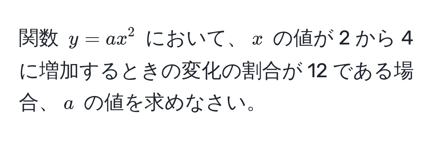 関数 $y = ax^2$ において、$x$ の値が 2 から 4 に増加するときの変化の割合が 12 である場合、$a$ の値を求めなさい。