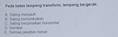 Pada batas lempeng transform, lempeng bergerak:
A. Saling menjauh
B. Saling bertumbukan
C. Saling bergesekan horizontal
D. Vertikal
E. Semua jawaban benar