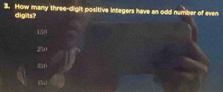 How many three-digit positive integers have an odd number of even
digits?
150
250
350
450