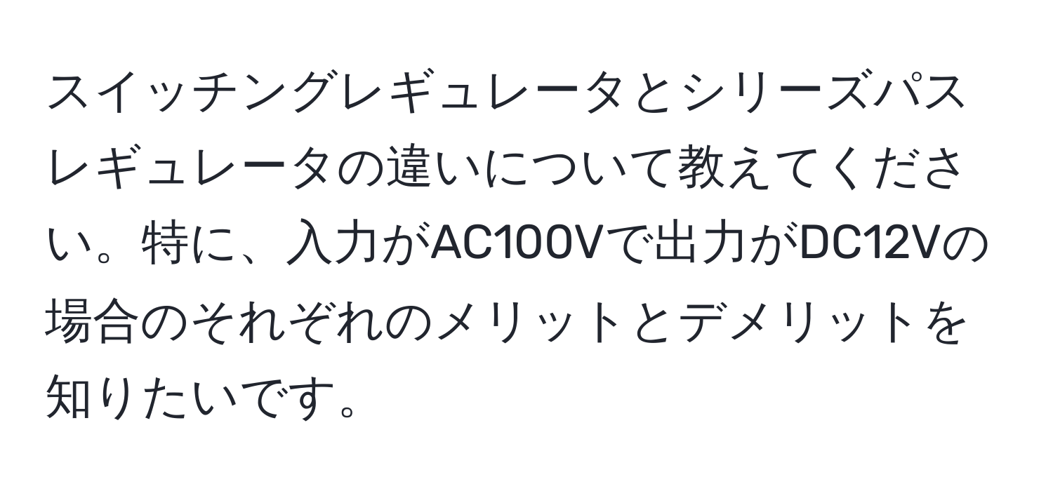 スイッチングレギュレータとシリーズパスレギュレータの違いについて教えてください。特に、入力がAC100Vで出力がDC12Vの場合のそれぞれのメリットとデメリットを知りたいです。