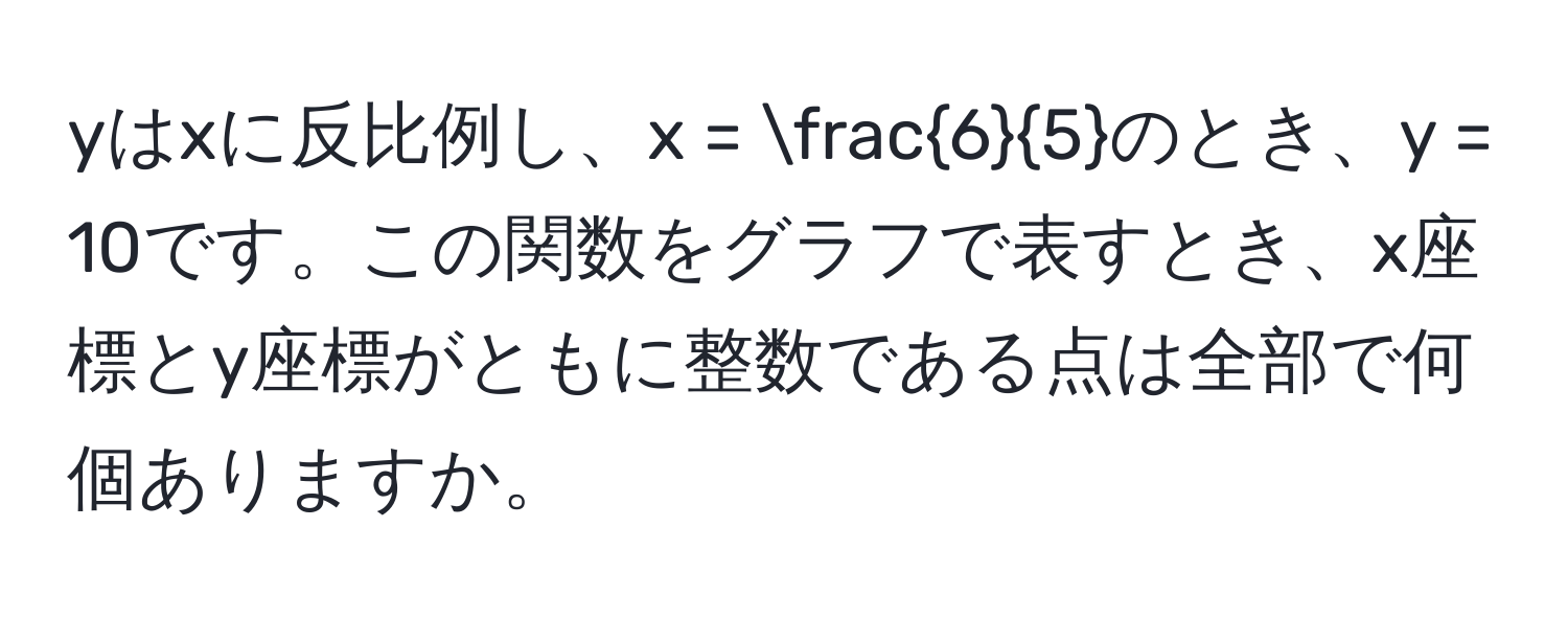 yはxに反比例し、x =  6/5 のとき、y = 10です。この関数をグラフで表すとき、x座標とy座標がともに整数である点は全部で何個ありますか。