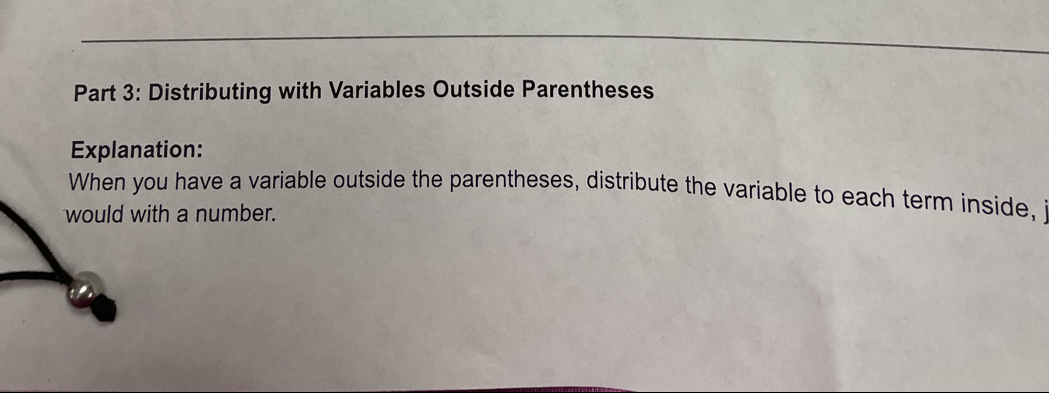 Distributing with Variables Outside Parentheses 
Explanation: 
When you have a variable outside the parentheses, distribute the variable to each term inside, 
would with a number.