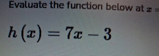 Evaluate the function below at x=
h(x)=7x-3