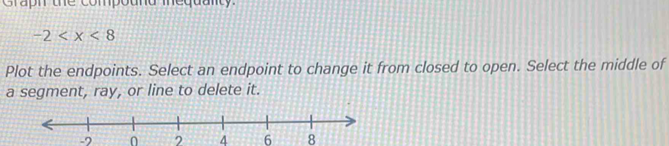 Graph the compound mequanty.
-2
Plot the endpoints. Select an endpoint to change it from closed to open. Select the middle of 
a segment, ray, or line to delete it.
-7 0 2 4 6 8