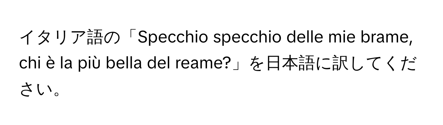 イタリア語の「Specchio specchio delle mie brame, chi è la più bella del reame?」を日本語に訳してください。