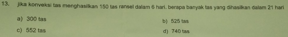 jika konveksi tas menghasilkan 150 tas ransel dalam 6 hari. berapa banyak tas yang dihasilkan dalam 21 hari
a) 300 tas b) 525 tas
c) 552 tas d) 740 tas