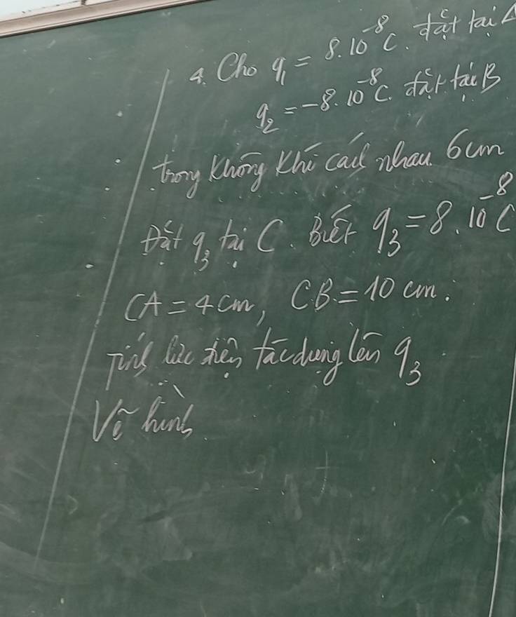 dat fail 
4. Cho q=8.10^(-8)C dar fac B
q_2=-8^8· 10^(-8)C
tong Knong Khi cai nhau 6un 
B9, hùC. Běi q_B=8.10^(-8)C
CA=4cm, CB=10 an. 
pis lat thes fac duing lán 9) 
Ve hand