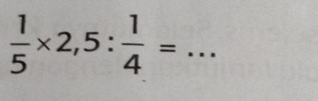  1/5 * 2,5: 1/4 = _