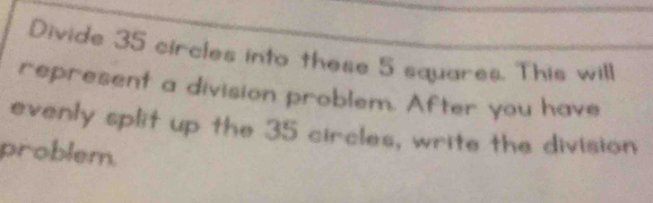 Divide 35 circles into these 5 squares. This will 
represent a division problem. After you have 
evenly split up the 35 circles, write the division 
problem.