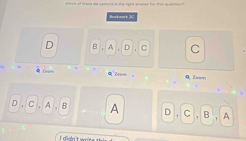 Which of these six options is the right answer for this question?
Bookwork 2C
D
B , A , D , C C
D
D
C
Zoom Zoom Zoom
.
D , C , A , B A D , C , B , A