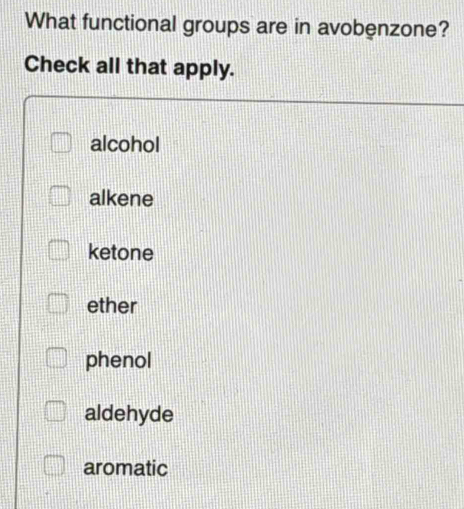 What functional groups are in avobenzone?
Check all that apply.
alcohol
alkene
ketone
ether
phenol
aldehyde
aromatic