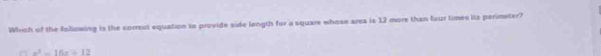 Which of the following is the correct equation to provide side length for a square whose area is 12 more than four times its perimeter?
x^2-16x+12