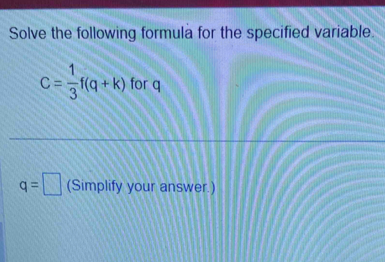 Solve the following formula for the specified variable.
C= 1/3 f(q+k) for q
q=□ (Simplify your answer.)