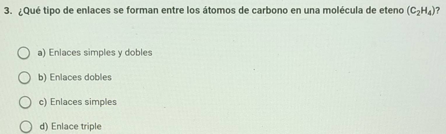 ¿Qué tipo de enlaces se forman entre los átomos de carbono en una molécula de eteno (C_2H_4) ?
a) Enlaces simples y dobles
b) Enlaces dobles
c) Enlaces simples
d) Enlace triple