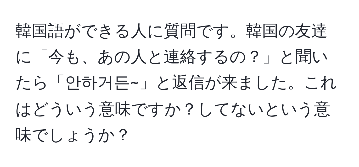 韓国語ができる人に質問です。韓国の友達に「今も、あの人と連絡するの？」と聞いたら「안하거든~」と返信が来ました。これはどういう意味ですか？してないという意味でしょうか？