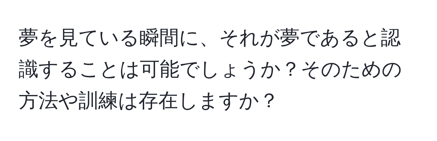 夢を見ている瞬間に、それが夢であると認識することは可能でしょうか？そのための方法や訓練は存在しますか？