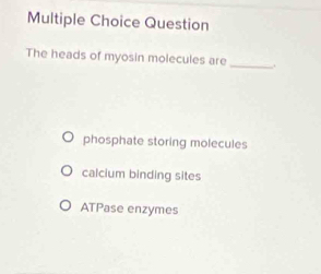 Question
The heads of myosin molecules are __.
phosphate storing molecules
calcium binding sites
ATPase enzymes