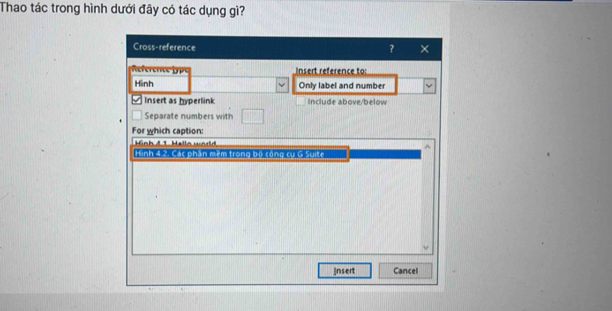 Thao tác trong hình dưới đây có tác dụng gì? 
Cross-reference ? × 
Reference 1ype Insert reference to: 
Hình Only label and number 
Insert as hyperlink Include above/below 
Separate numbers with 
For which caption: 
Hn h 4 1 . ell o rd 
Hinh 4 Các phản mẹm trong bọ cong cu G Suite 
Insert Cancel