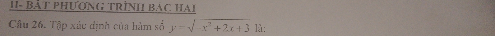 II- BẢT PHƯƠNG TRÌNH BÁC HAI 
Câu 26. Tập xác định của hàm số y=sqrt(-x^2+2x+3) 1à: