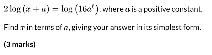 2log (x+a)=log (16a^6) , where a is a positive constant. 
Find x in terms of a, giving your answer in its simplest form. 
(3 marks)