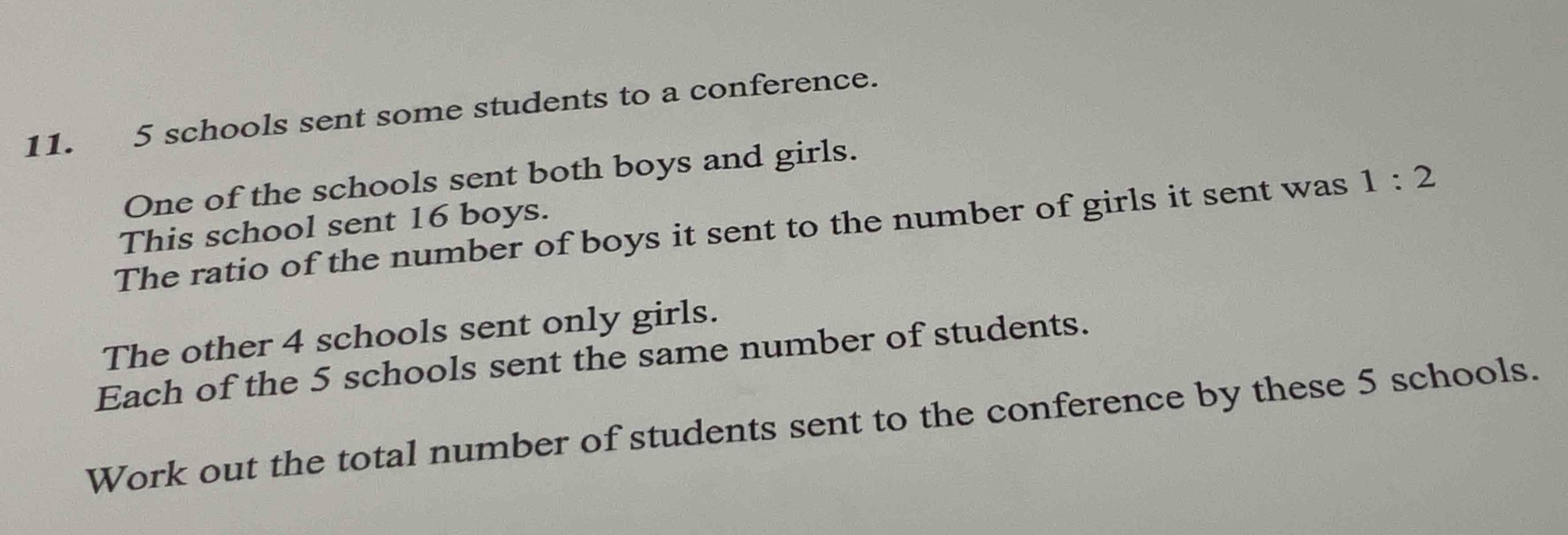 5 schools sent some students to a conference. 
One of the schools sent both boys and girls. 
The ratio of the number of boys it sent to the number of girls it sent was 1:2
This school sent 16 boys. 
The other 4 schools sent only girls. 
Each of the 5 schools sent the same number of students. 
Work out the total number of students sent to the conference by these 5 schools.