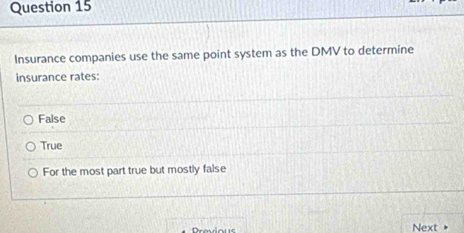 Insurance companies use the same point system as the DMV to determine
insurance rates:
False
True
For the most part true but mostly false
Provious Next