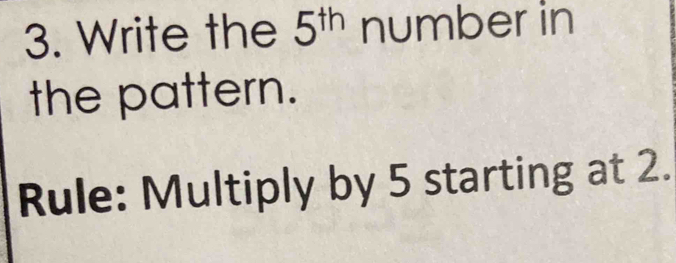 Write the 5^(th) number in 
the pattern. 
Rule: Multiply by 5 starting at 2.