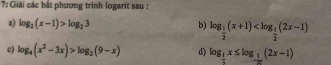7: Giải các bắt phương trình logarit sau : 
a) log _2(x-1)>log _23 b) log _ 1/2 (x+1)
c) log _4(x^2-3x)>log _2(9-x) d) log _ 1/2 x≤ log _ 1/5 (2x-1)
