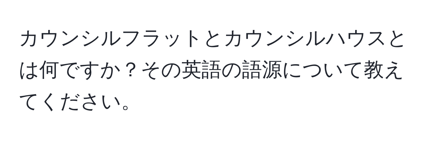 カウンシルフラットとカウンシルハウスとは何ですか？その英語の語源について教えてください。