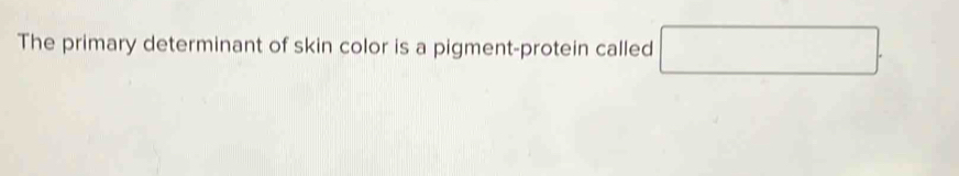 The primary determinant of skin color is a pigment-protein called □.