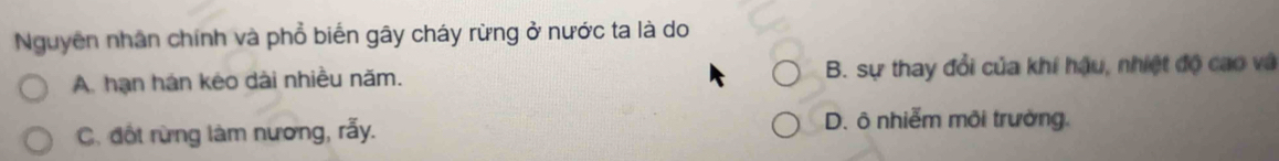 Nguyên nhân chính và phổ biến gây cháy rừng ở nước ta là do
A. hạn hán kéo dài nhiều năm. B. sự thay đổi của khí hậu, nhiệt độ cao và
C. đốt rừng làm nương, rẫy. D. ô nhiễm môi trường.