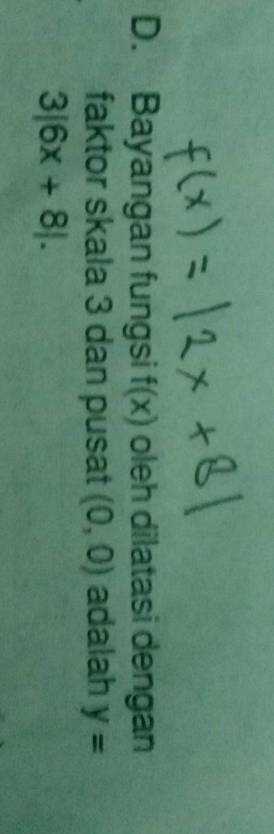 Bayangan fungsi f(x) oleh dilatasi dengan 
faktor skala 3 dan pusat (0,0) adalah y=
3|6x+8|.