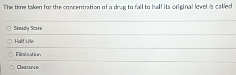 The time taken for the concentration of a drug to fall to half its original level is called
Steady State
Half Life
Elimination
Clearance