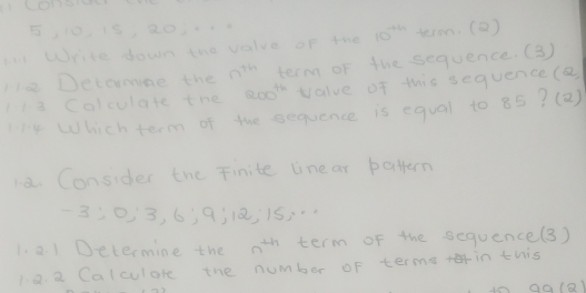 5, 1015, 8031 
an Write down the value of the 10^(-1.69) teron. (a) 
H2 Detamne the n^(7h) term of the sequence. (3) 
1i3 Colculate the 200^(th) value of this sequence(a 
4 Which term of the sequence is equal to 85? (2) 
18. Consider the Finite linear battern
-3 :0) 3, 6; 9) 18; 15, 
1. 2. 1 Determine the n^(th) term of the sequence(3) 
18. 2 Calculare the number of term in this